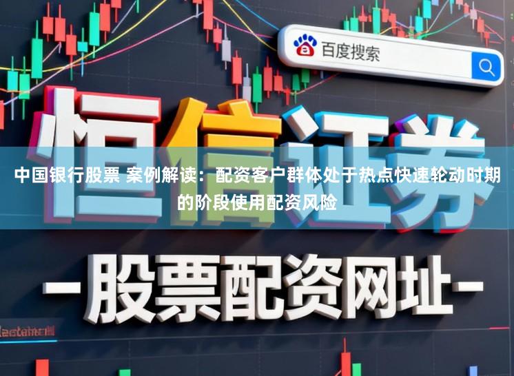 中国银行股票 案例解读：配资客户群体处于热点快速轮动时期的阶段使用配资风险