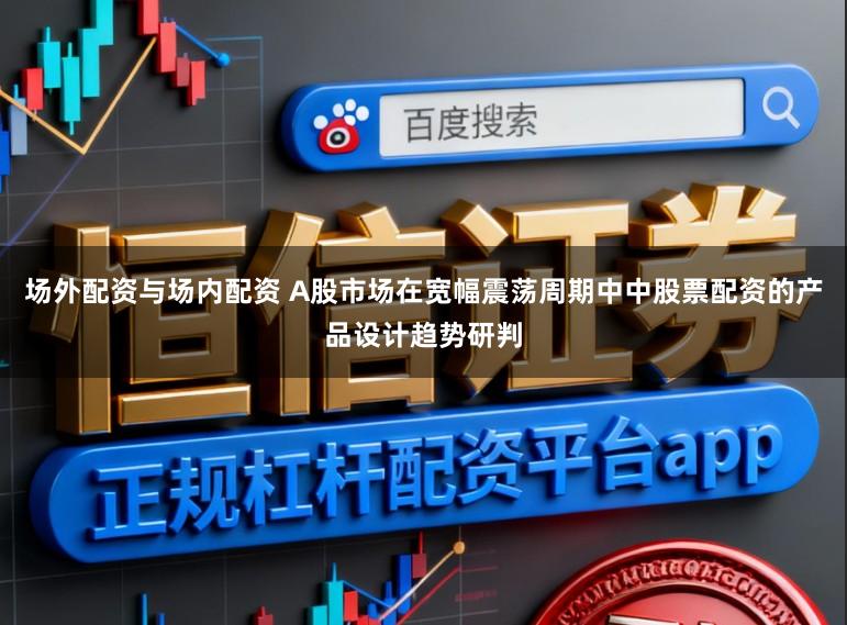 场外配资与场内配资 A股市场在宽幅震荡周期中中股票配资的产品设计趋势研判
