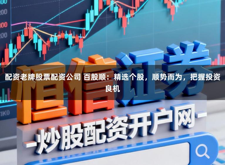 配资老牌股票配资公司 百股顺：精选个股，顺势而为，把握投资良机