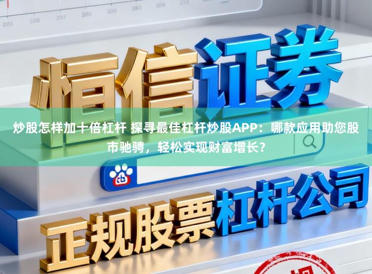 炒股怎样加十倍杠杆 探寻最佳杠杆炒股APP：哪款应用助您股市驰骋，轻松实现财富增长？