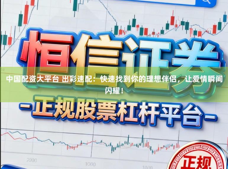 中国配资大平台 出彩速配:快速找到你的理想伴侣,让爱情瞬间闪耀!