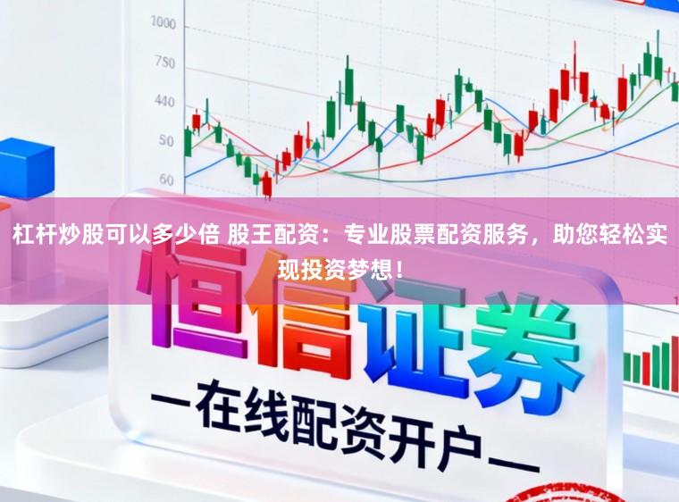 杠杆炒股可以多少倍 股王配资:专业股票配资服务,助您轻松实现投资梦想!