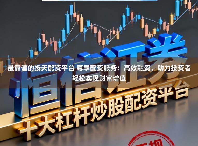 最靠谱的按天配资平台 尊享配资服务:高效融资,助力投资者轻松实现财富增值